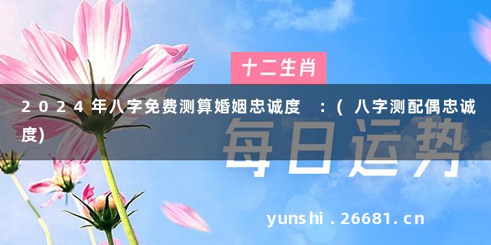 2024年八字免费测算婚姻忠诚度 :(八字测配偶忠诚度)
